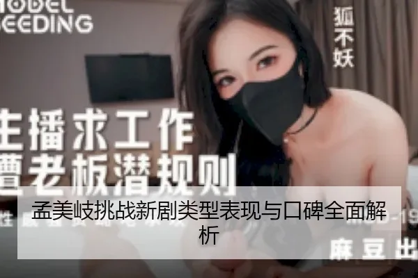 孟美岐挑战新剧类型表现与口碑全面解析